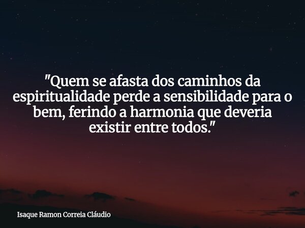 "Quem se afasta dos caminhos da espiritualidade perde a sensibilidade para o bem, ferindo a harmonia que deveria existir entre todos."... Frase de Isaque Ramon Correia Cláudio.