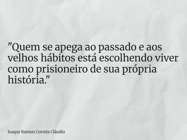 "Quem se apega ao passado e aos velhos hábitos está escolhendo viver como prisioneiro de sua própria história."... Frase de Isaque Ramon Correia Cláudio.