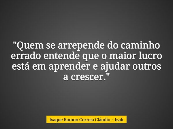 "Quem se arrepende do caminho errado entende que o maior lucro está em aprender e ajudar outros a crescer."... Frase de Isaque Ramon Correia Cláudio - Izak.
