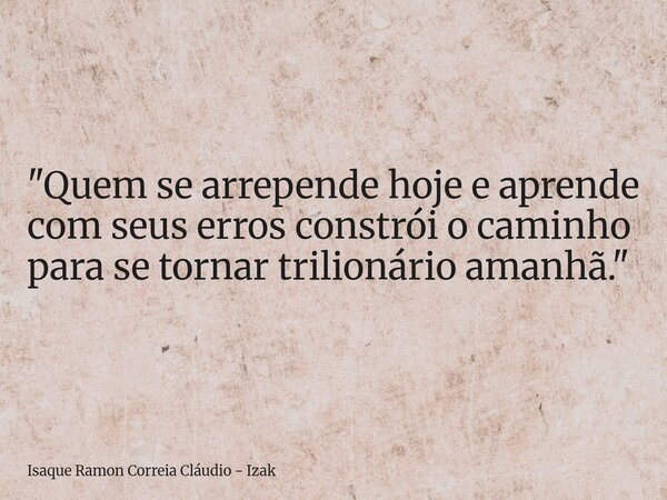 "Quem se arrepende hoje e aprende com seus erros constrói o caminho para se tornar trilionário amanhã."... Frase de Isaque Ramon Correia Cláudio - Izak.