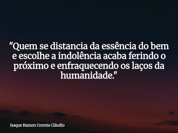"Quem se distancia da essência do bem e escolhe a indolência acaba ferindo o próximo e enfraquecendo os laços da humanidade."... Frase de Isaque Ramon Correia Cláudio.