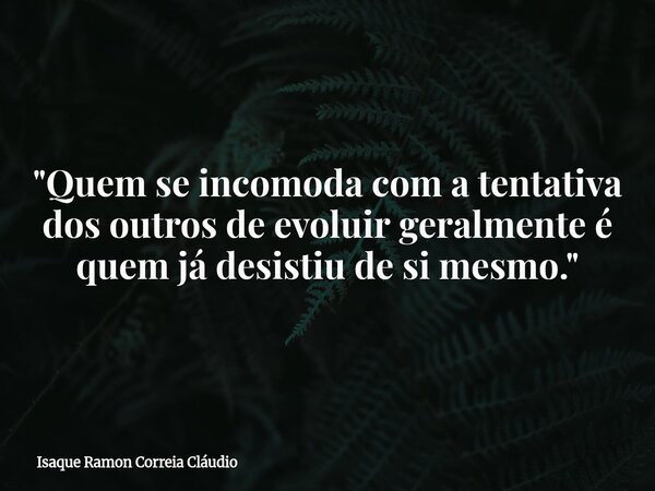 "Quem se incomoda com a tentativa dos outros de evoluir geralmente é quem já desistiu de si mesmo."... Frase de Isaque Ramon Correia Cláudio.