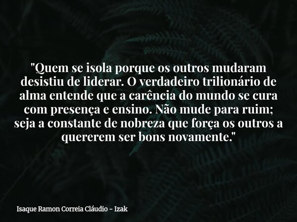 "Quem se isola porque os outros mudaram desistiu de liderar. O verdadeiro trilionário de alma entende que a carência do mundo se cura com presença e ensino... Frase de Isaque Ramon Correia Cláudio - Izak.