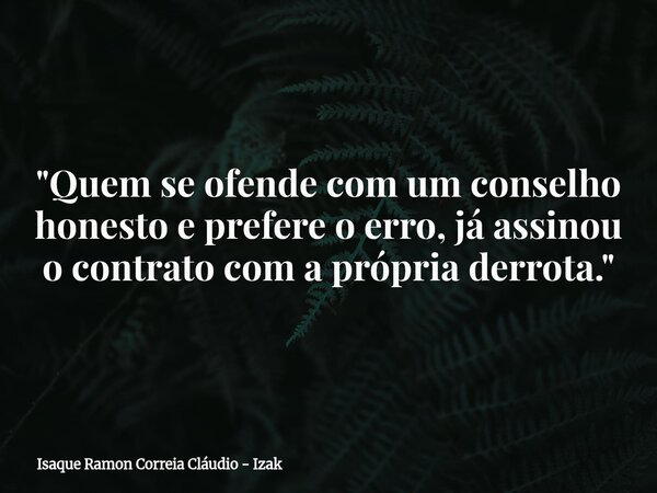 "Quem se ofende com um conselho honesto e prefere o erro, já assinou o contrato com a própria derrota."... Frase de Isaque Ramon Correia Cláudio - Izak.