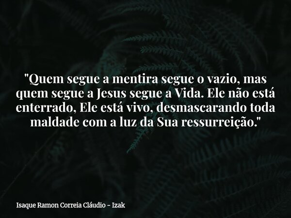 "Quem segue a mentira segue o vazio, mas quem segue a Jesus segue a Vida. Ele não está enterrado, Ele está vivo, desmascarando toda maldade com a luz da Su... Frase de Isaque Ramon Correia Cláudio - Izak.