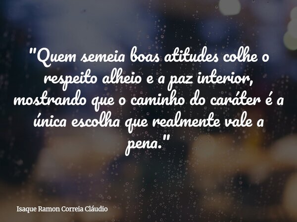 "Quem semeia boas atitudes colhe o respeito alheio e a paz interior, mostrando que o caminho do caráter é a única escolha que realmente vale a pena."... Frase de Isaque Ramon Correia Cláudio.