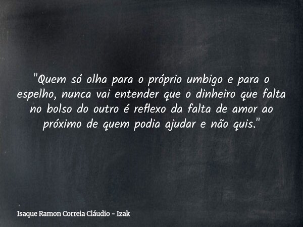 "Quem só olha para o próprio umbigo e para o espelho, nunca vai entender que o dinheiro que falta no bolso do outro é reflexo da falta de amor ao próximo d... Frase de Isaque Ramon Correia Cláudio - Izak.