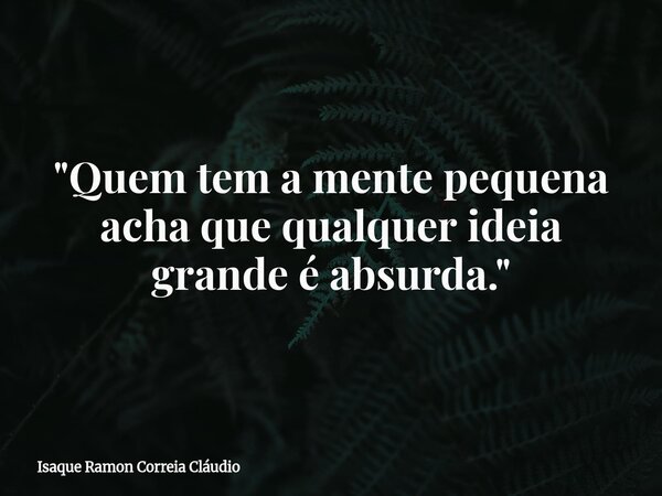 "Quem tem a mente pequena acha que qualquer ideia grande é absurda."... Frase de Isaque Ramon Correia Cláudio.