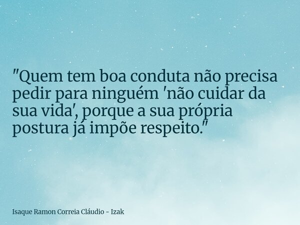 "Quem tem boa conduta não precisa pedir para ninguém 'não cuidar da sua vida', porque a sua própria postura já impõe respeito."... Frase de Isaque Ramon Correia Cláudio - Izak.