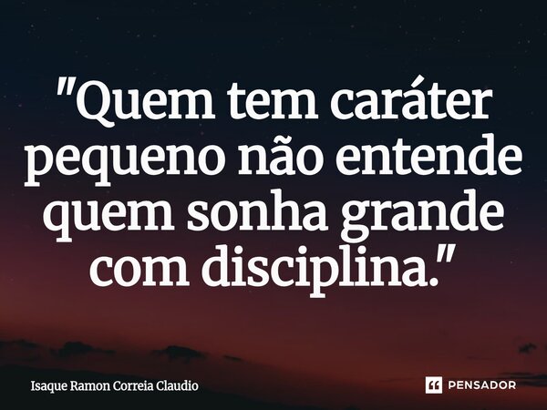 ⁠"Quem tem caráter pequeno não entende quem sonha grande com disciplina."... Frase de Isaque Ramon Correia Claudio.