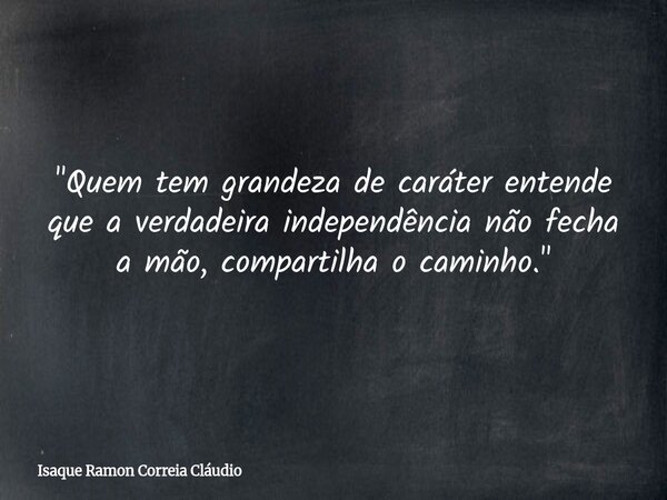 "Quem tem grandeza de caráter entende que a verdadeira independência não fecha a mão, compartilha o caminho."... Frase de Isaque Ramon Correia Cláudio.