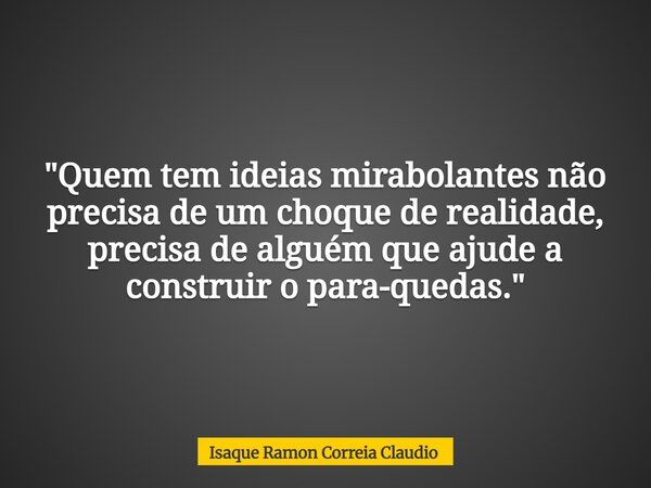 "Quem tem ideias mirabolantes não precisa de um choque de realidade, precisa de alguém que ajude a construir o para-quedas."... Frase de Isaque Ramon Correia Claudio.