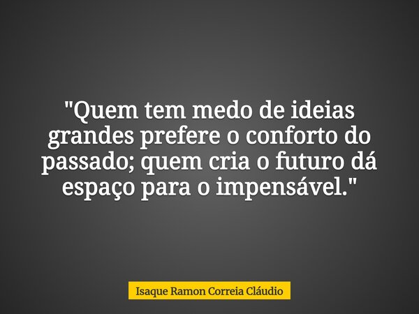 "Quem tem medo de ideias grandes prefere o conforto do passado; quem cria o futuro dá espaço para o impensável."... Frase de Isaque Ramon Correia Cláudio.
