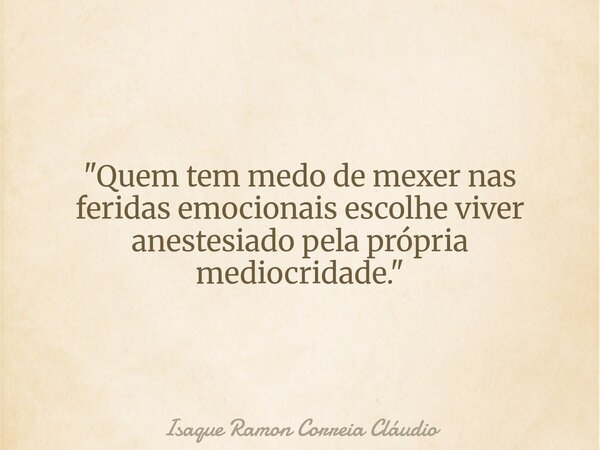 "Quem tem medo de mexer nas feridas emocionais escolhe viver anestesiado pela própria mediocridade."... Frase de Isaque Ramon Correia Cláudio.