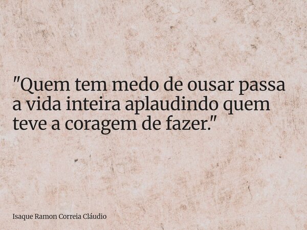 "Quem tem medo de ousar passa a vida inteira aplaudindo quem teve a coragem de fazer."... Frase de Isaque Ramon Correia Cláudio.
