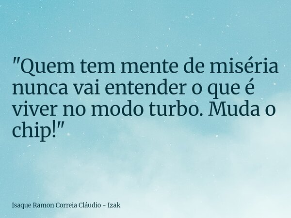 "Quem tem mente de miséria nunca vai entender o que é viver no modo turbo. Muda o chip!"... Frase de Isaque Ramon Correia Cláudio - Izak.