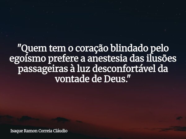 "Quem tem o coração blindado pelo egoísmo prefere a anestesia das ilusões passageiras à luz desconfortável da vontade de Deus."... Frase de Isaque Ramon Correia Cláudio.