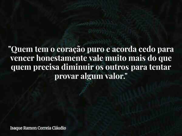 "Quem tem o coração puro e acorda cedo para vencer honestamente vale muito mais do que quem precisa diminuir os outros para tentar provar algum valor.&quot... Frase de Isaque Ramon Correia Cláudio.