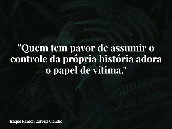 "Quem tem pavor de assumir o controle da própria história adora o papel de vítima."... Frase de Isaque Ramon Correia Cláudio.