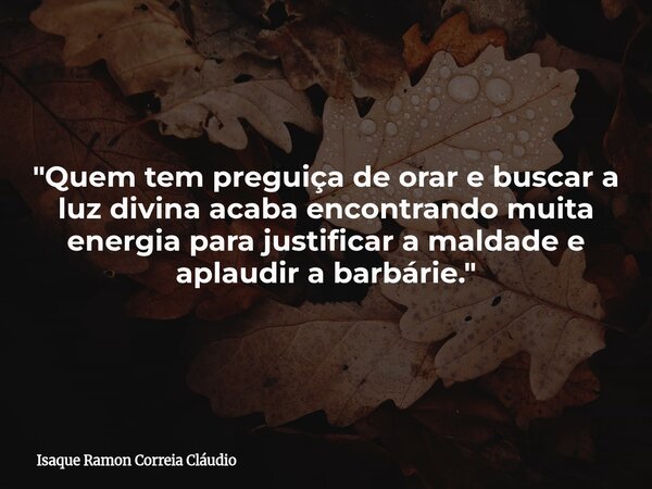 "Quem tem preguiça de orar e buscar a luz divina acaba encontrando muita energia para justificar a maldade e aplaudir a barbárie."... Frase de Isaque Ramon Correia Cláudio.