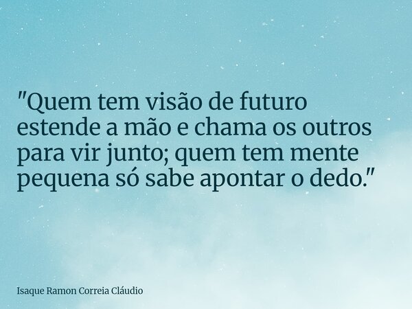 "Quem tem visão de futuro estende a mão e chama os outros para vir junto; quem tem mente pequena só sabe apontar o dedo."... Frase de Isaque Ramon Correia Cláudio.