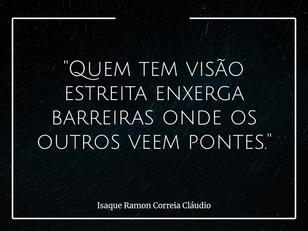 "Quem tem visão estreita enxerga barreiras onde os outros veem pontes."... Frase de Isaque Ramon Correia Cláudio.