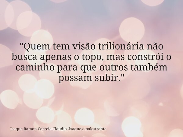 "Quem tem visão trilionária não busca apenas o topo, mas constrói o caminho para que outros também possam subir."... Frase de Isaque Ramon Correia Claudio -Isaque o palestrante.