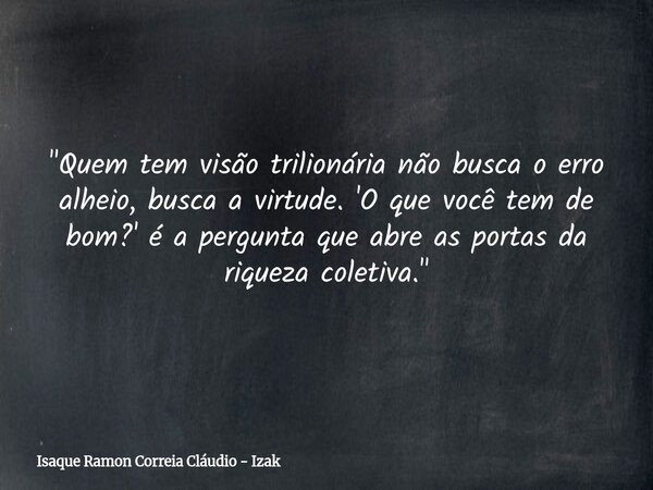 "Quem tem visão trilionária não busca o erro alheio, busca a virtude. 'O que você tem de bom?' é a pergunta que abre as portas da riqueza coletiva."... Frase de Isaque Ramon Correia Cláudio - Izak.