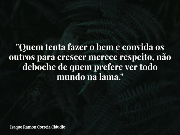 "Quem tenta fazer o bem e convida os outros para crescer merece respeito, não deboche de quem prefere ver todo mundo na lama."... Frase de Isaque Ramon Correia Cláudio.