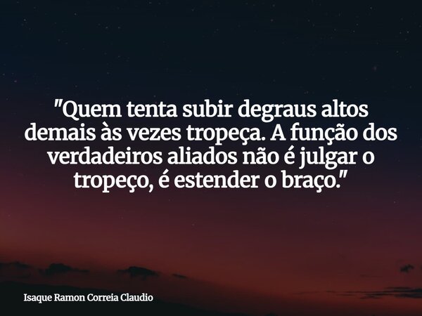 "Quem tenta subir degraus altos demais às vezes tropeça. A função dos verdadeiros aliados não é julgar o tropeço, é estender o braço."... Frase de Isaque Ramon Correia Claudio.