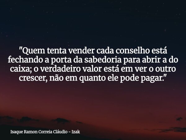 "Quem tenta vender cada conselho está fechando a porta da sabedoria para abrir a do caixa; o verdadeiro valor está em ver o outro crescer, não em quanto el... Frase de Isaque Ramon Correia Cláudio - Izak.