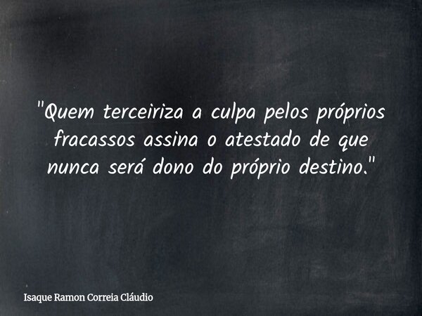 "Quem terceiriza a culpa pelos próprios fracassos assina o atestado de que nunca será dono do próprio destino."... Frase de Isaque Ramon Correia Cláudio.