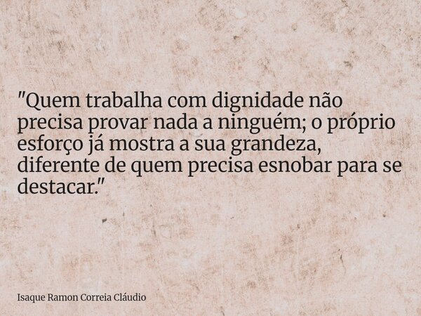 "Quem trabalha com dignidade não precisa provar nada a ninguém; o próprio esforço já mostra a sua grandeza, diferente de quem precisa esnobar para se desta... Frase de Isaque Ramon Correia Cláudio.