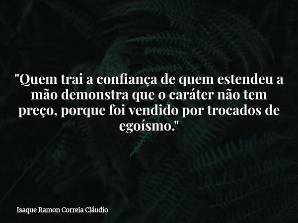 "Quem trai a confiança de quem estendeu a mão demonstra que o caráter não tem preço, porque foi vendido por trocados de egoísmo."... Frase de Isaque Ramon Correia Cláudio.