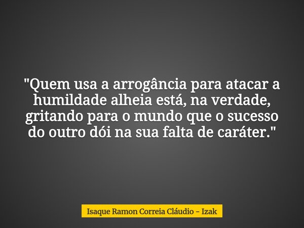 "Quem usa a arrogância para atacar a humildade alheia está, na verdade, gritando para o mundo que o sucesso do outro dói na sua falta de caráter."... Frase de Isaque Ramon Correia Cláudio - Izak.