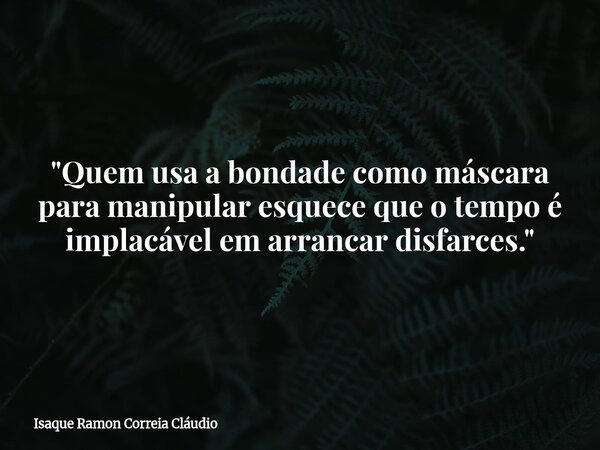"Quem usa a bondade como máscara para manipular esquece que o tempo é implacável em arrancar disfarces."... Frase de Isaque Ramon Correia Cláudio.