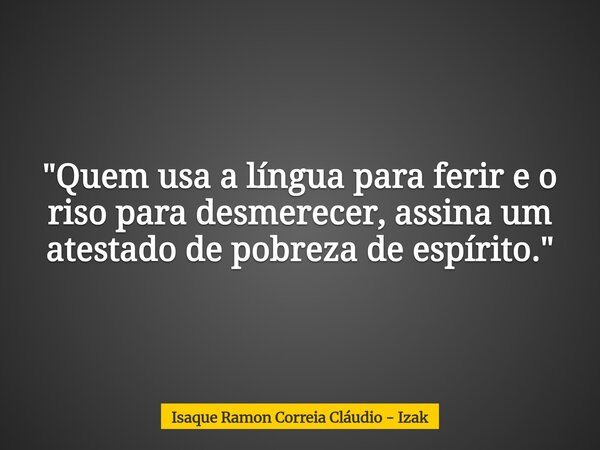"Quem usa a língua para ferir e o riso para desmerecer, assina um atestado de pobreza de espírito."... Frase de Isaque Ramon Correia Cláudio - Izak.