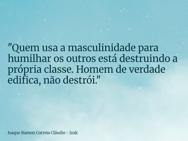 "Quem usa a masculinidade para humilhar os outros está destruindo a própria classe. Homem de verdade edifica, não destrói."... Frase de Isaque Ramon Correia Cláudio - Izak.