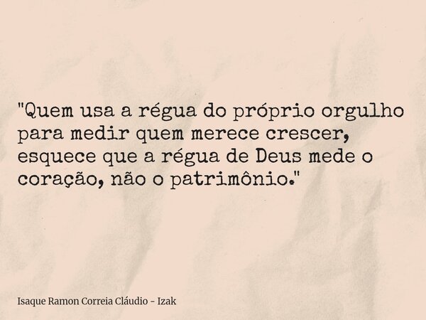 "Quem usa a régua do próprio orgulho para medir quem merece crescer, esquece que a régua de Deus mede o coração, não o patrimônio."... Frase de Isaque Ramon Correia Cláudio - Izak.