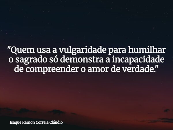 "Quem usa a vulgaridade para humilhar o sagrado só demonstra a incapacidade de compreender o amor de verdade."... Frase de Isaque Ramon Correia Cláudio.