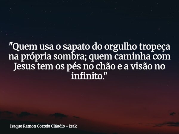 "Quem usa o sapato do orgulho tropeça na própria sombra; quem caminha com Jesus tem os pés no chão e a visão no infinito."... Frase de Isaque Ramon Correia Cláudio - Izak.