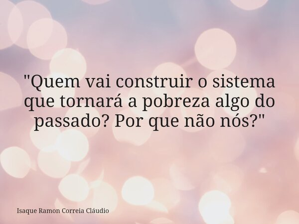 "Quem vai construir o sistema que tornará a pobreza algo do passado? Por que não nós?"... Frase de Isaque Ramon Correia Cláudio.