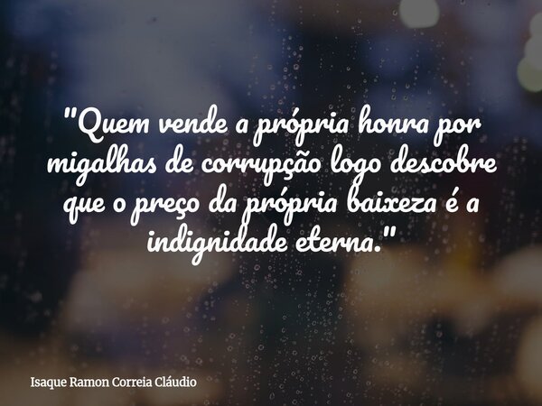 "Quem vende a própria honra por migalhas de corrupção logo descobre que o preço da própria baixeza é a indignidade eterna."... Frase de Isaque Ramon Correia Cláudio.