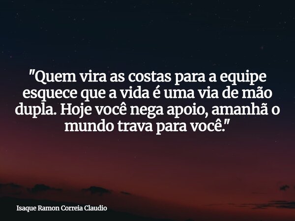 "Quem vira as costas para a equipe esquece que a vida é uma via de mão dupla. Hoje você nega apoio, amanhã o mundo trava para você."... Frase de Isaque Ramon Correia Claudio.