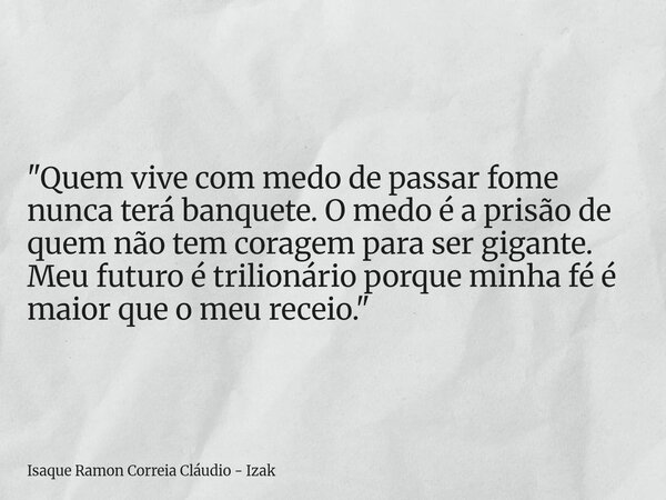 "Quem vive com medo de passar fome nunca terá banquete. O medo é a prisão de quem não tem coragem para ser gigante. Meu futuro é trilionário porque minha f... Frase de Isaque Ramon Correia Cláudio - Izak.