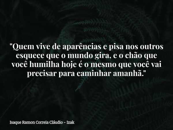"Quem vive de aparências e pisa nos outros esquece que o mundo gira, e o chão que você humilha hoje é o mesmo que você vai precisar para caminhar amanhã.&q... Frase de Isaque Ramon Correia Cláudio - Izak.