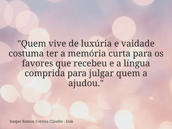 "Quem vive de luxúria e vaidade costuma ter a memória curta para os favores que recebeu e a língua comprida para julgar quem a ajudou."... Frase de Isaque Ramon Correia Cláudio - Izak.