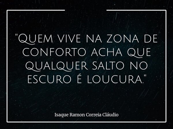 "Quem vive na zona de conforto acha que qualquer salto no escuro é loucura."... Frase de Isaque Ramon Correia Cláudio.