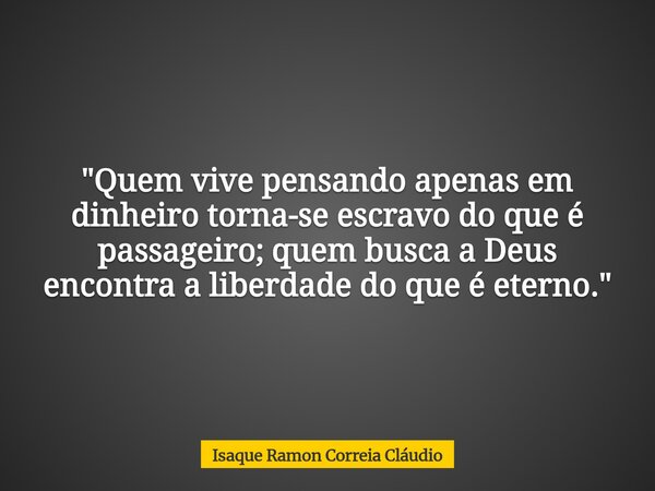 "Quem vive pensando apenas em dinheiro torna-se escravo do que é passageiro; quem busca a Deus encontra a liberdade do que é eterno."... Frase de Isaque Ramon Correia Cláudio.