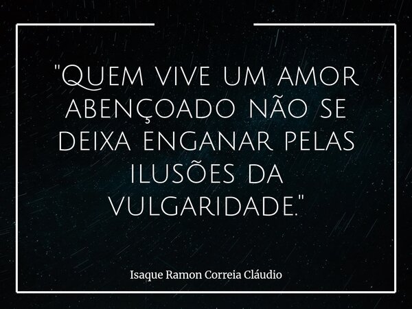 "Quem vive um amor abençoado não se deixa enganar pelas ilusões da vulgaridade."... Frase de Isaque Ramon Correia Cláudio.